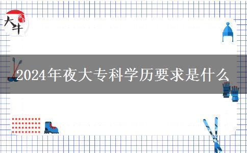 2024年夜大?？茖W(xué)歷要求是什么