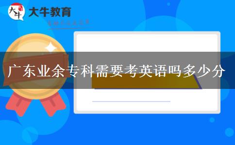 廣東業(yè)余?？菩枰加⒄Z嗎多少分