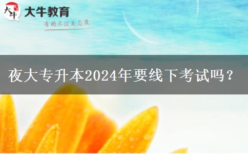 夜大專升本2024年要線下考試嗎？
