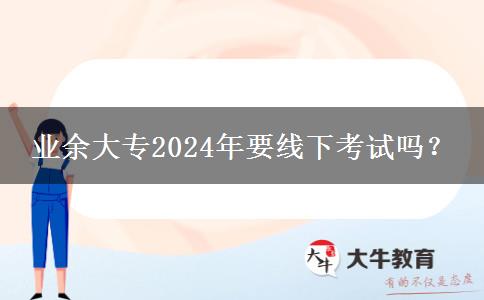 業(yè)余大專2024年要線下考試嗎？
