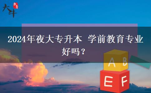 2024年夜大專升本 學前教育專業(yè)好嗎？