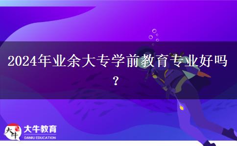 2024年業(yè)余大專學前教育專業(yè)好嗎？
