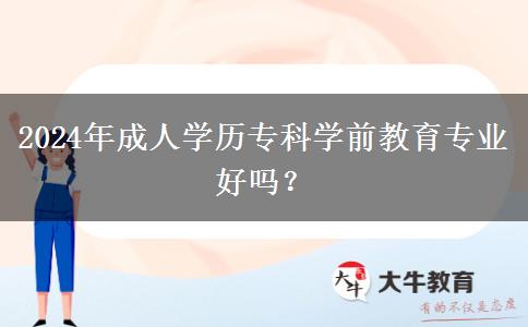2024年成人學(xué)歷?？茖W(xué)前教育專業(yè)好嗎？