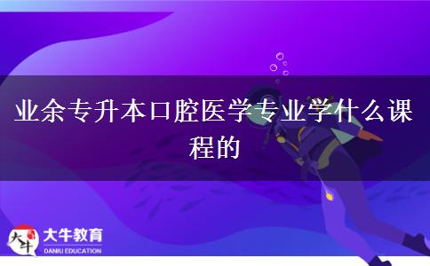 業(yè)余專升本口腔醫(yī)學專業(yè)學什么課程的