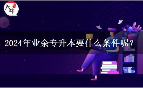 2024年業(yè)余專升本要什么條件呢？
