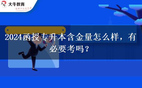 2024函授專升本含金量怎么樣，有必要考嗎？