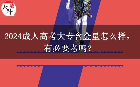 2024成人高考大專含金量怎么樣，有必要考嗎？