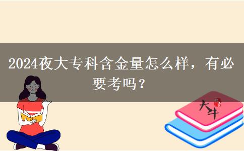 2024夜大專科含金量怎么樣，有必要考嗎？