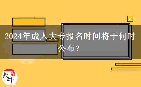 2024年成人大專報名時間將于何時公布？