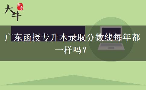 廣東函授專升本錄取分?jǐn)?shù)線每年都一樣嗎？