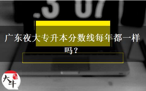 廣東夜大專升本分?jǐn)?shù)線每年都一樣嗎？
