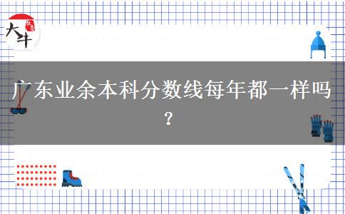 廣東業(yè)余本科分數(shù)線每年都一樣嗎？