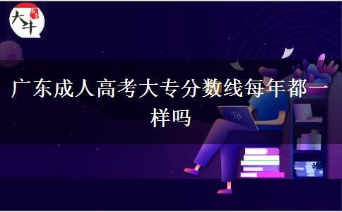 廣東成人高考大專(zhuān)分?jǐn)?shù)線(xiàn)每年都一樣嗎