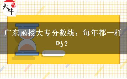 廣東函授大專分?jǐn)?shù)線每年都一樣嗎？