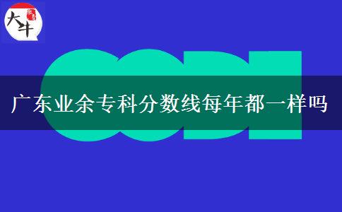 廣東業(yè)余專科分數線每年都一樣嗎