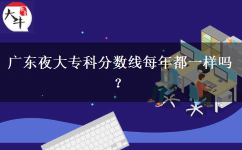 廣東夜大專科分數(shù)線每年都一樣嗎？