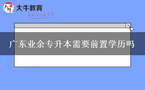 廣東業(yè)余專升本需要前置學歷嗎
