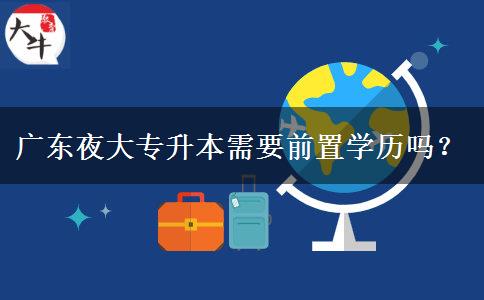 廣東夜大專升本需要前置學(xué)歷嗎？