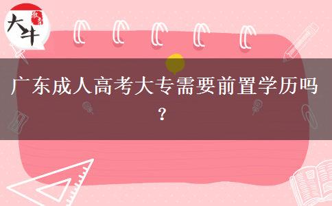 廣東成人高考大專需要前置學(xué)歷嗎？