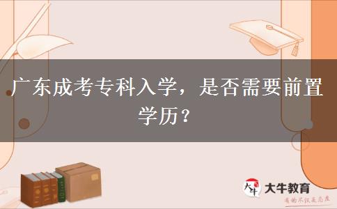 廣東成考專(zhuān)科入學(xué)，是否需要前置學(xué)歷？