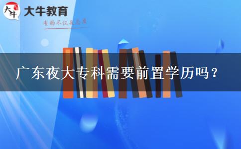廣東夜大專科需要前置學(xué)歷嗎？