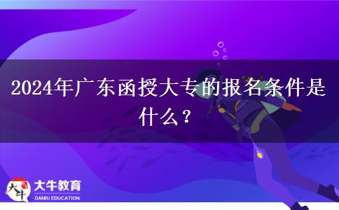 2024年廣東函授大專的報(bào)名條件是什么？
