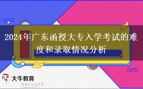 2024年廣東函授大專入學考試的難度和錄取情況分析