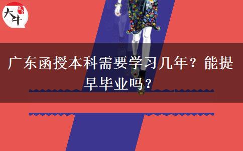 廣東函授本科需要學(xué)習(xí)幾年？能提早畢業(yè)嗎？