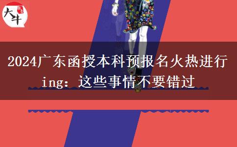 2024廣東函授本科預(yù)報(bào)名火熱進(jìn)行ing：這些事情不要錯(cuò)過
