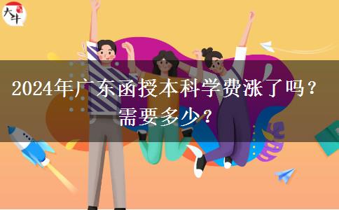 2024年廣東函授本科學(xué)費(fèi)漲了嗎？需要多少？