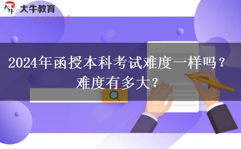 2024年函授本科考試難度一樣嗎？難度有多大？