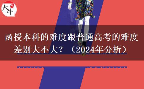 函授本科的難度跟普通高考的難度差別大不大？（2024年分析）