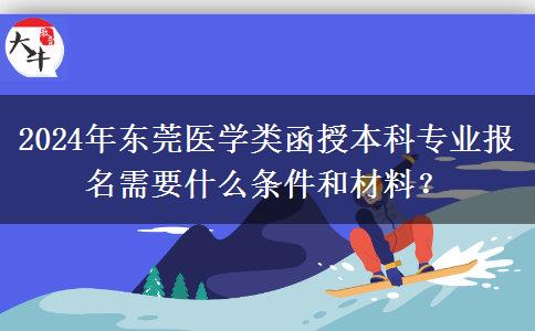 2024年?yáng)|莞醫(yī)學(xué)類函授本科專業(yè)報(bào)名需要什么條件和材料？