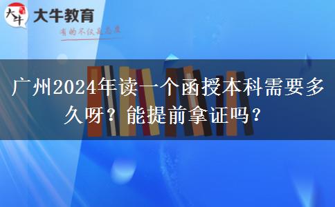 廣州2024年讀一個函授本科需要多久呀？能提前拿證嗎？