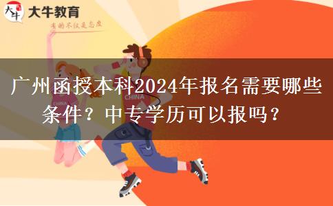 廣州函授本科2024年報名需要哪些條件？中專學(xué)歷可以報嗎？