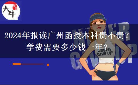 2024年報讀廣州函授本科貴不貴？學(xué)費需要多少錢一年？