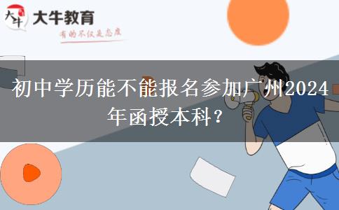初中學(xué)歷能不能報名參加廣州2024年函授本科？