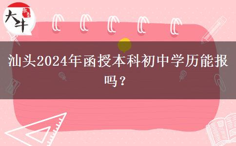 汕頭2024年函授本科初中學歷能報嗎？