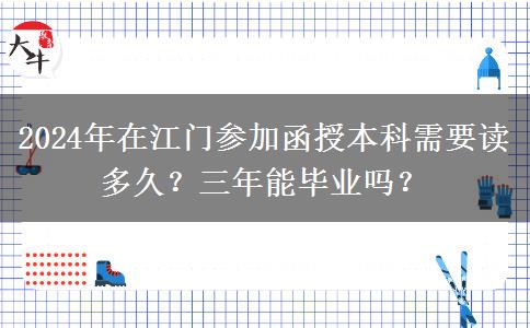 2024年在江門參加函授本科需要讀多久？三年能畢業(yè)嗎？