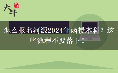 怎么報名河源2024年函授本科？這些流程不要落下！