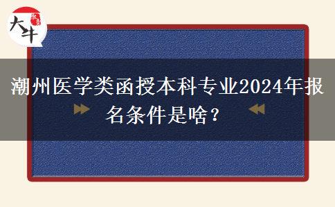 潮州醫(yī)學(xué)類函授本科專業(yè)2024年報名條件是啥？