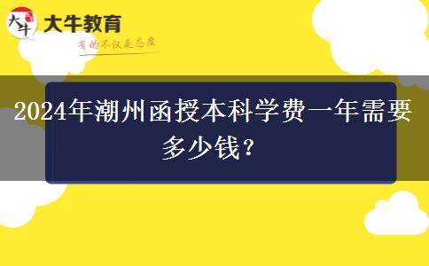 2024年潮州函授本科學(xué)費(fèi)一年需要多少錢？