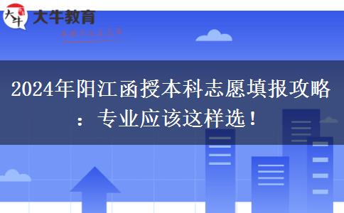2024年陽江函授本科志愿填報攻略：專業(yè)應(yīng)該這樣選！