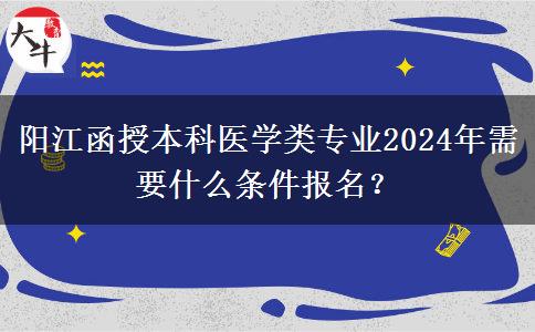陽江函授本科醫(yī)學(xué)類專業(yè)2024年需要什么條件報名？