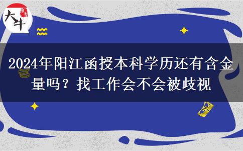 2024年陽江函授本科學(xué)歷還有含金量嗎？找工作會不會被歧視