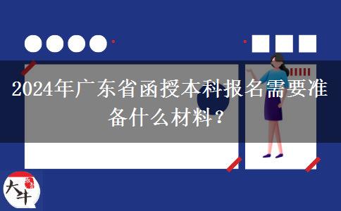 2024年廣東省函授本科報名需要準(zhǔn)備什么材料？