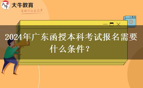 2024年廣東函授本科考試報名需要什么條件？