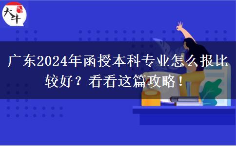 廣東2024年函授本科專業(yè)怎么報比較好？看看這篇攻略！