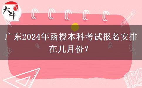 廣東2024年函授本科考試報名安排在幾月份？