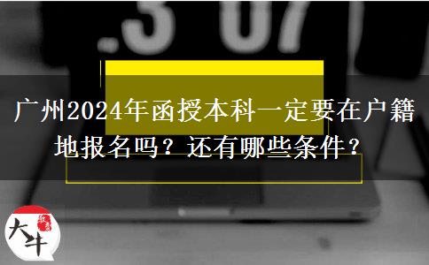 廣州2024年函授本科一定要在戶籍地報(bào)名嗎？還有哪些條件？